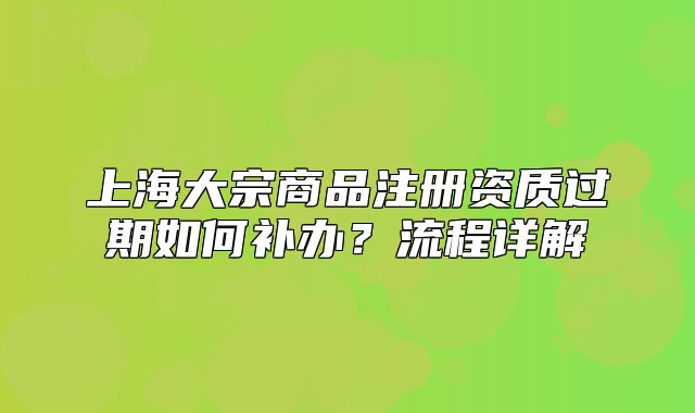 上海大宗商品注册资质过期如何补办?流程详解