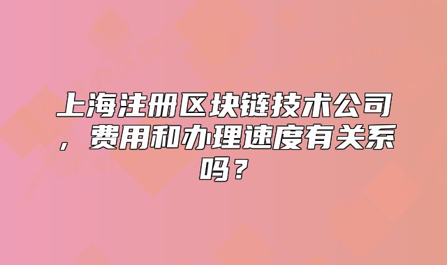 上海注册区块链技术公司,费用和办理速度有关系吗?