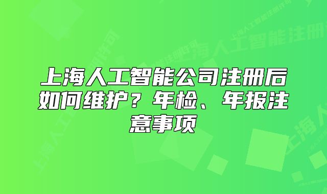 上海人工智能公司注册后如何维护？年检、年报注意事项