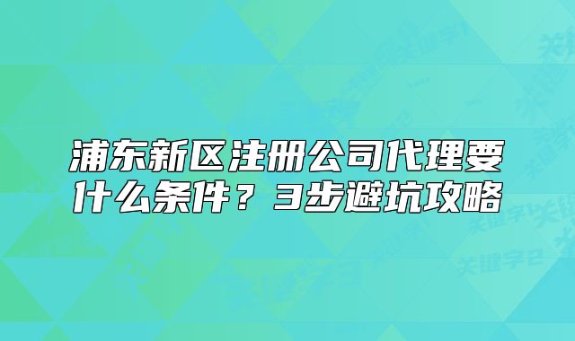 浦东新区注册公司代理要什么条件？3步避坑攻略