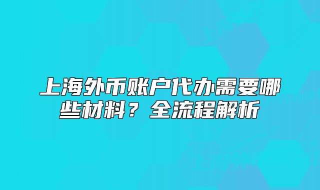 上海外币账户代办需要哪些材料?全流程解析