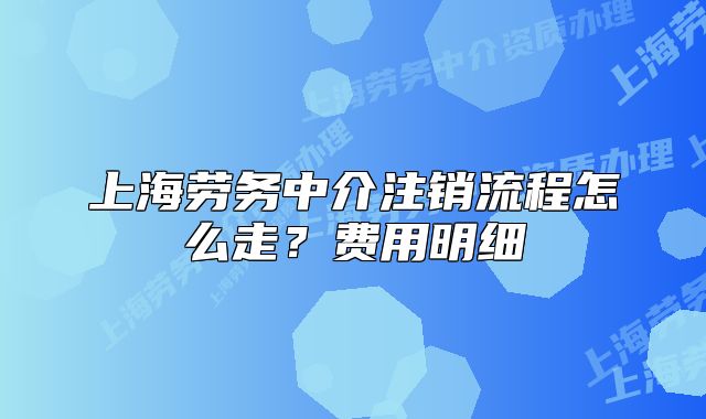 上海劳务中介注销流程怎么走?费用明细