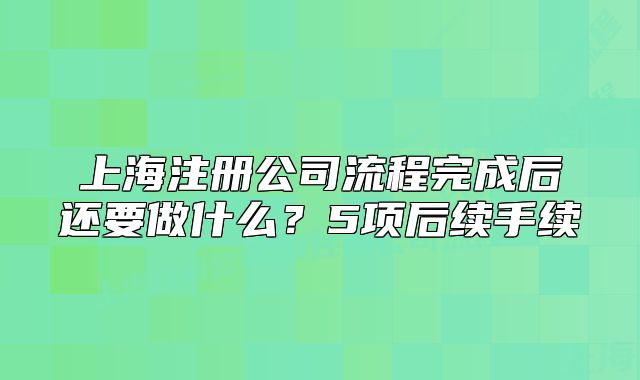 上海注册公司流程完成后还要做什么?5项后续手续