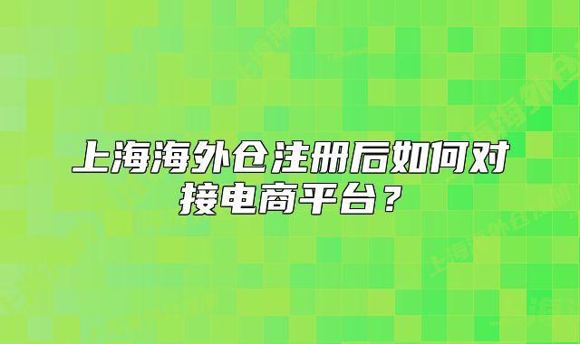 上海海外仓注册后如何对接电商平台?