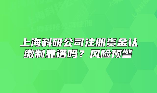 上海科研公司注册资金认缴制靠谱吗?风险预警