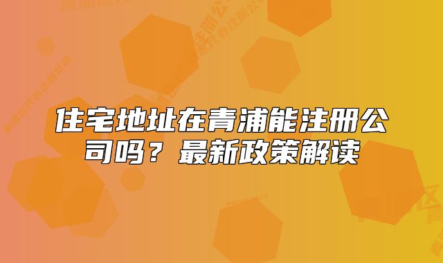 住宅地址在青浦能注册公司吗？最新政策解读