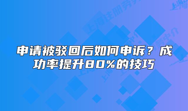 申请被驳回后如何申诉?成功率提升80%的技巧