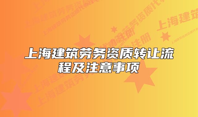 上海建筑劳务资质转让流程及注意事项