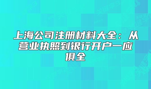 上海公司注册材料大全：从营业执照到银行开户一应俱全