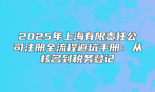 2025年上海有限责任公司注册全流程避坑手册:从核名到税务登记