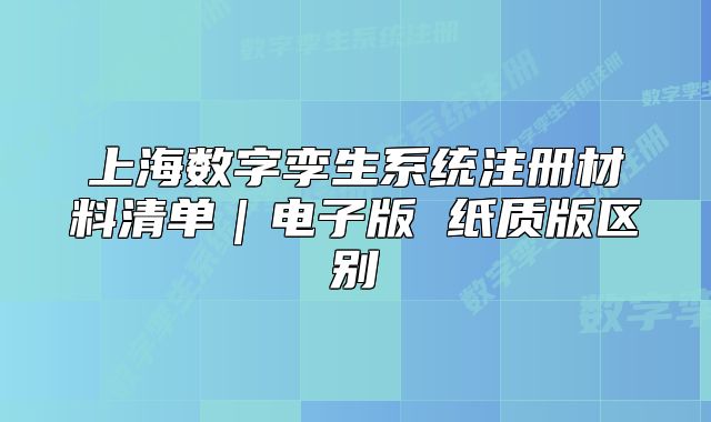 上海数字孪生系统注册材料清单|电子版 纸质版区别