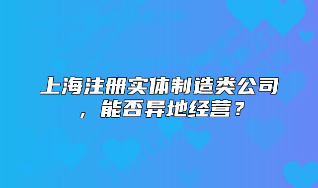 上海注册实体制造类公司,能否异地经营?