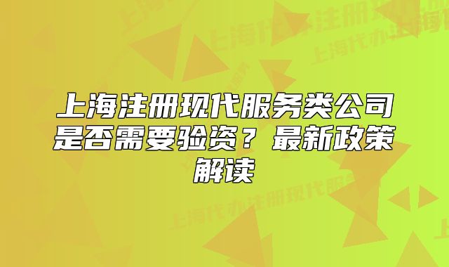 上海注册现代服务类公司是否需要验资?最新政策解读