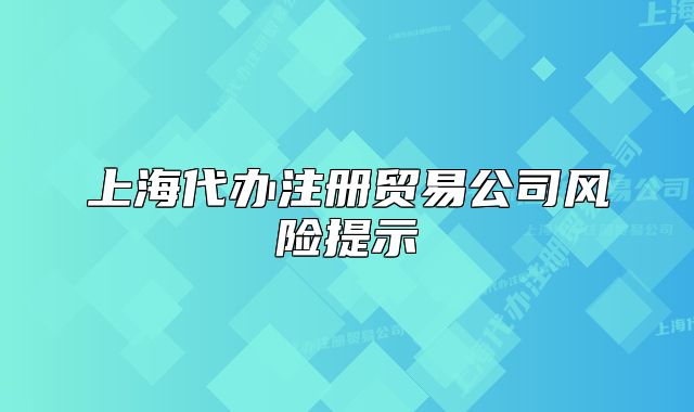 上海代办注册贸易公司风险提示