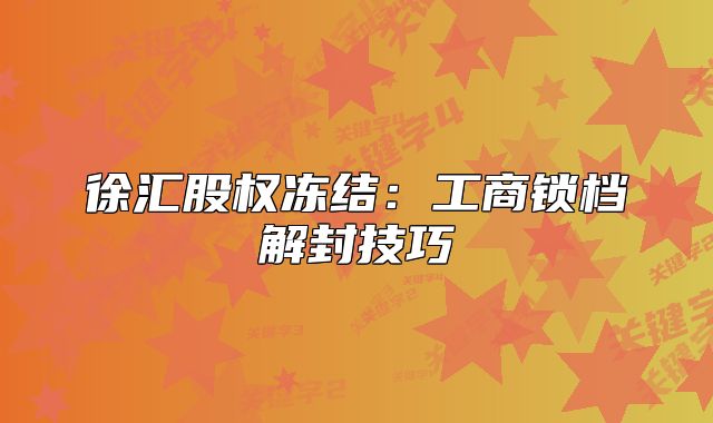 徐汇股权冻结：工商锁档解封技巧