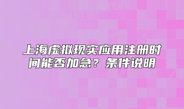 上海虚拟现实应用注册时间能否加急?条件说明