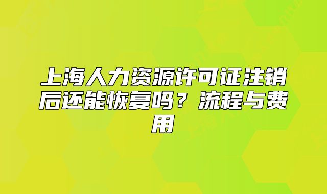 上海人力资源许可证注销后还能恢复吗？流程与费用