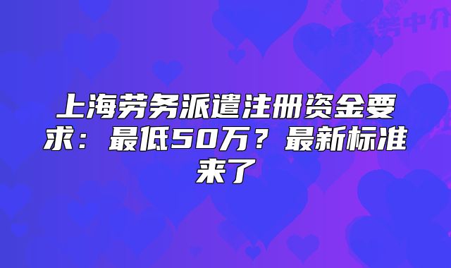 上海劳务派遣注册资金要求:最低50万?最新标准来了