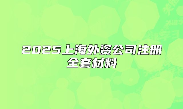 2025上海外资公司注册全套材料