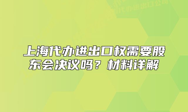 上海代办进出口权需要股东会决议吗?材料详解