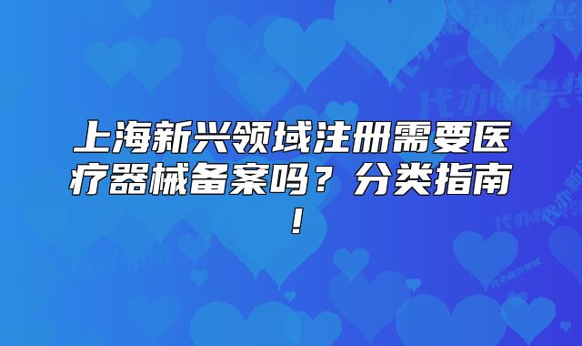 上海新兴领域注册需要医疗器械备案吗？分类指南！