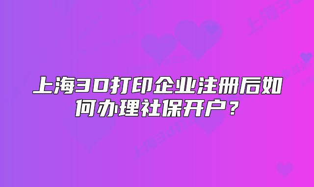 上海3D打印企业注册后如何办理社保开户？