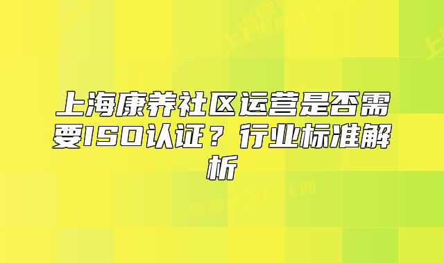 上海康养社区运营是否需要ISO认证?行业标准解析