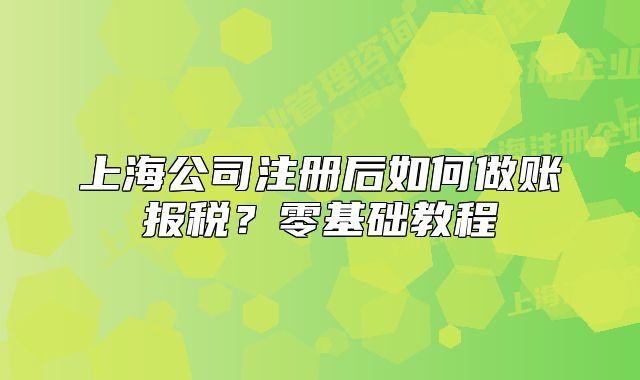 上海公司注册后如何做账报税？零基础教程