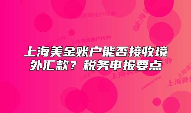 上海美金账户能否接收境外汇款?税务申报要点