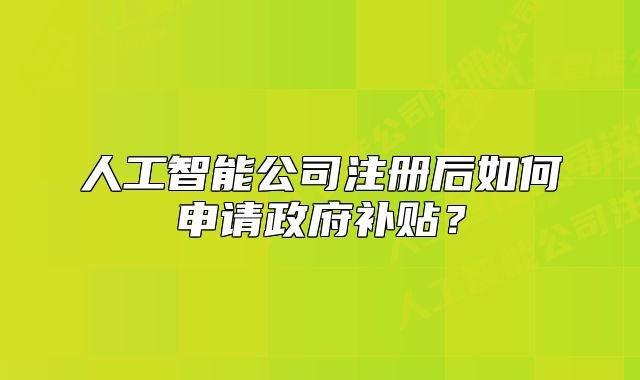人工智能公司注册后如何申请政府补贴?