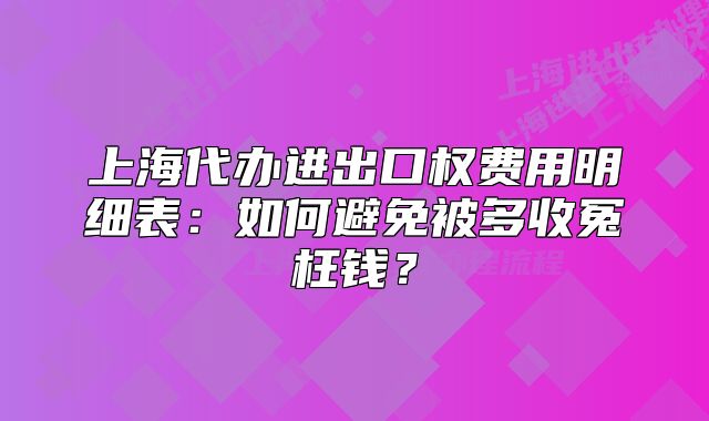 上海代办进出口权费用明细表:如何避免被多收冤枉钱?