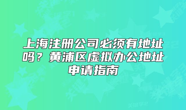 上海注册公司必须有地址吗?黄浦区虚拟办公地址申请指南