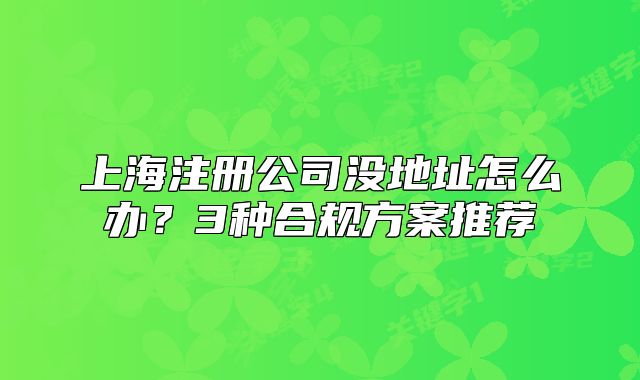 上海注册公司没地址怎么办?3种合规方案推荐