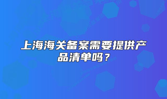 上海海关备案需要提供产品清单吗?