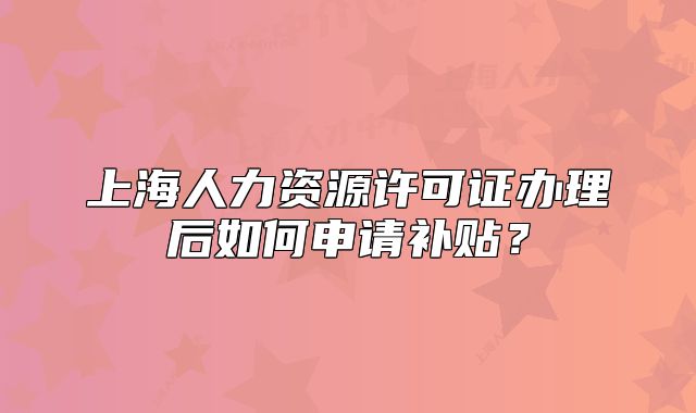 上海人力资源许可证办理后如何申请补贴?