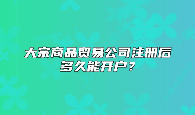 大宗商品贸易公司注册后多久能开户?