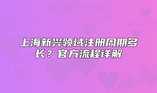 上海新兴领域注册周期多长?官方流程详解