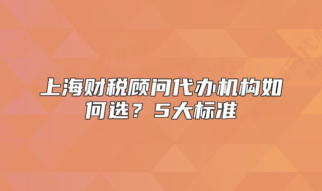 上海财税顾问代办机构如何选?5大标准