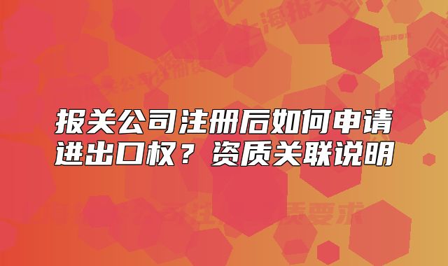 报关公司注册后如何申请进出口权?资质关联说明