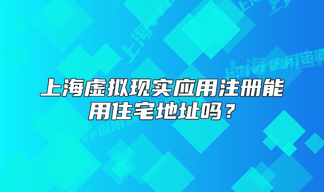 上海虚拟现实应用注册能用住宅地址吗?