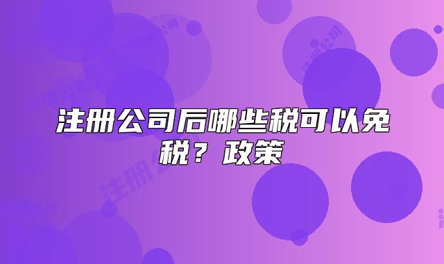 注册公司后哪些税可以免税？政策