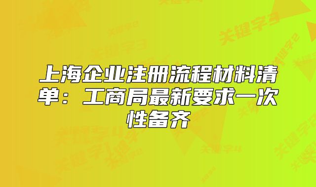 上海企业注册流程材料清单：工商局最新要求一次性备齐
