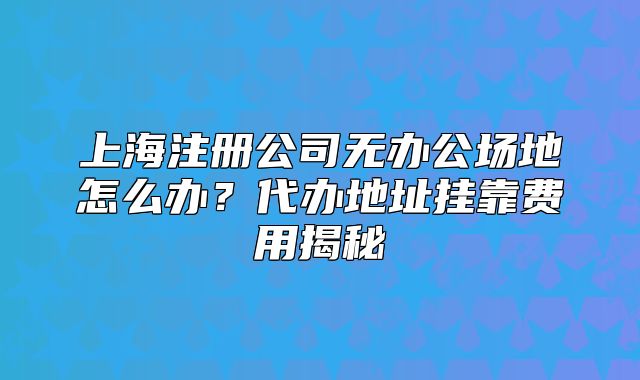 上海注册公司无办公场地怎么办?代办地址挂靠费用揭秘