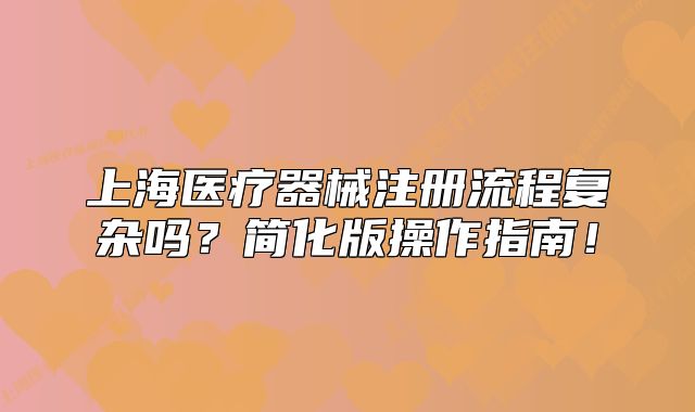 上海医疗器械注册流程复杂吗?简化版操作指南!