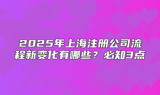 2025年上海注册公司流程新变化有哪些？必知3点