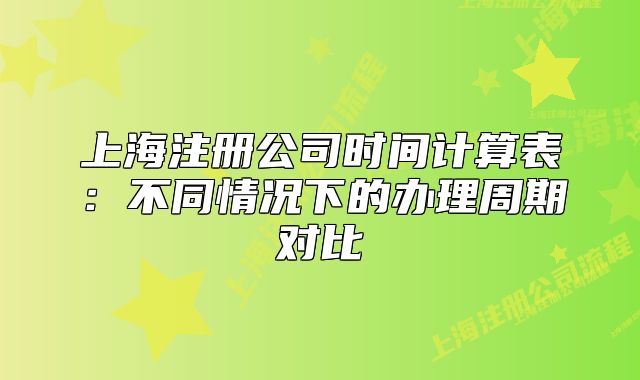上海注册公司时间计算表：不同情况下的办理周期对比