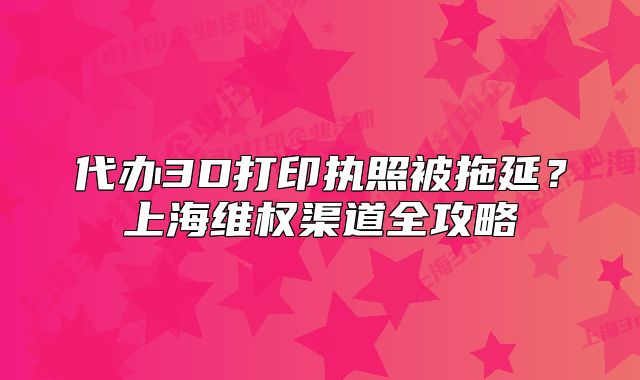 代办3D打印执照被拖延?上海维权渠道全攻略