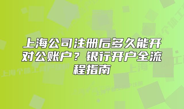 上海公司注册后多久能开对公账户?银行开户全流程指南