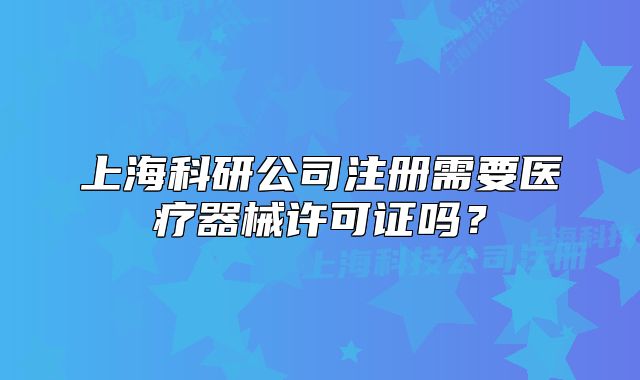 上海科研公司注册需要医疗器械许可证吗?