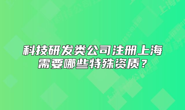科技研发类公司注册上海需要哪些特殊资质?